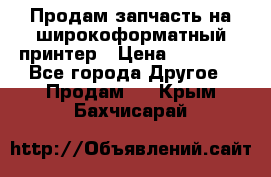 Продам запчасть на широкоформатный принтер › Цена ­ 10 000 - Все города Другое » Продам   . Крым,Бахчисарай